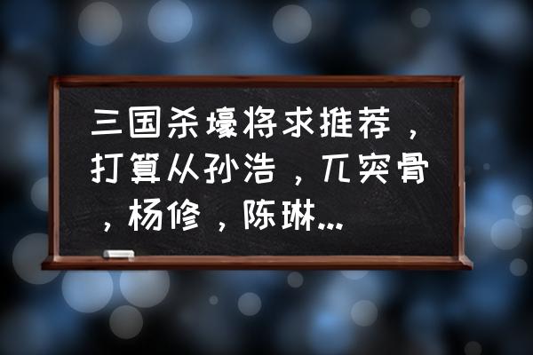 三国杀买陈琳划算吗 三国杀壕将求推荐,打算从孙浩,兀突骨,杨修,陈琳这4个中入手1个,求分析下这4个的强度? 三国杀买陈琳划算吗 三国杀壕将求推荐,打算从孙浩,兀突骨,杨修,陈琳这4个中入手1个,求分析下这4个的强度?