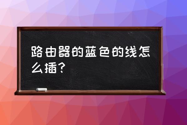 路由器上的蓝线怎么插 路由器的蓝色的线怎么插? 路由器上的蓝线怎么插 路由器的蓝色的线怎么插?