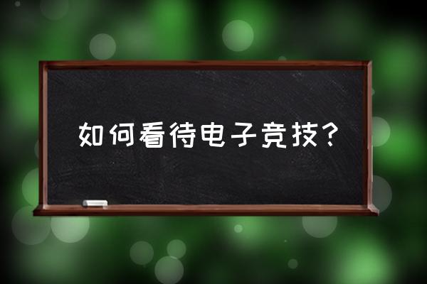 如何看待电竞 如何看待电子竞技？
