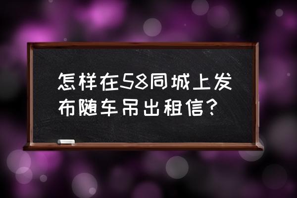 吊车租赁信息在哪儿发布 怎样在58同城上发布随车吊出租信？