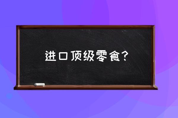 进口零食都有哪些品牌 进口顶级零食？