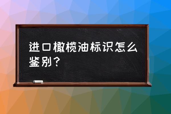 怎么识别橄榄油是原装进口的 进口橄榄油标识怎么鉴别？