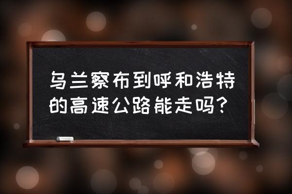 乌兰察布到呼市哪条高速好走 乌兰察布到呼和浩特的高速公路能走吗? 乌兰察布到呼市哪条高速好走 乌兰察布到呼和浩特的高速公路能走吗?