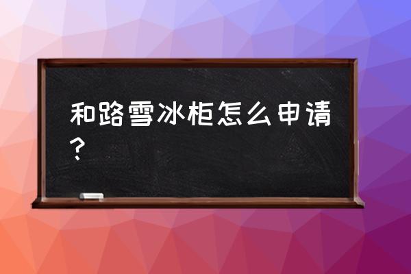 零售商怎么申请冰箱 和路雪冰柜怎么申请？