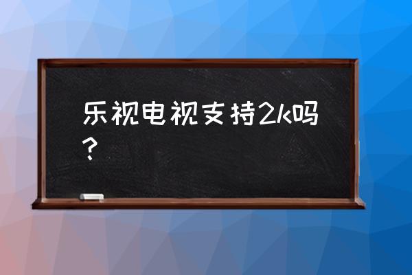 请教一下乐视电视是4k吗 乐视电视支持2k吗? 请教一下乐视电视是4k吗 乐视电视支持2k吗?
