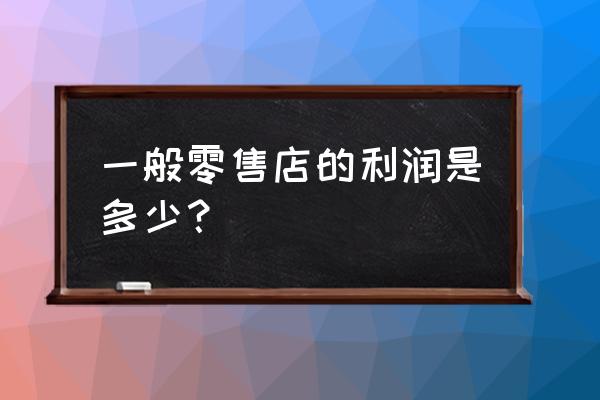 零售商店的利润是多少 一般零售店的利润是多少? 零售商店的利润是多少 一般零售店的利润是多少?