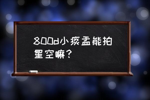 铁痰盂镜头适合拍什么 800d小痰盂能拍星空嘛？