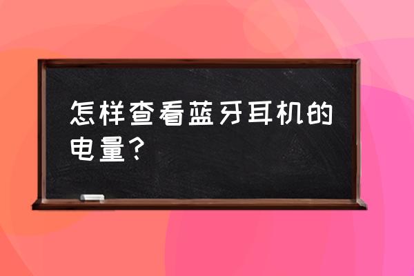 怎样查询蓝牙耳机的电量 怎样查看蓝牙耳机的电量？