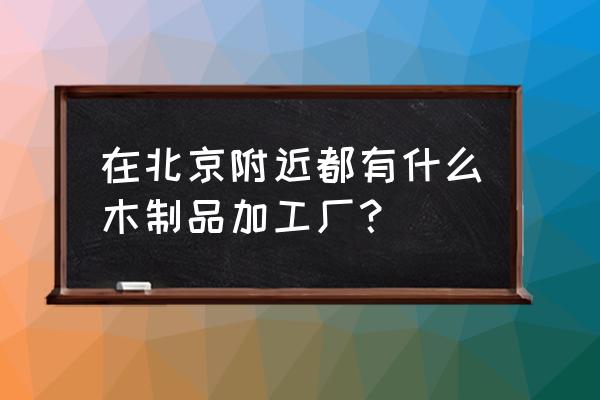 木制工艺品加工厂哪里多 在北京附近都有什么木制品加工厂？