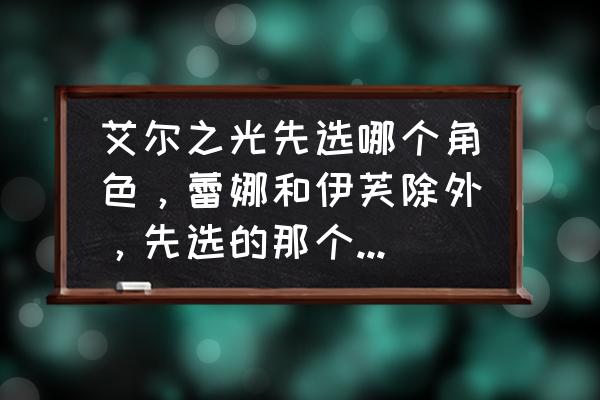 艾尔之光萝丝一转什么好 艾尔之光先选哪个角色，蕾娜和伊芙除外，先选的那个转什么职好？