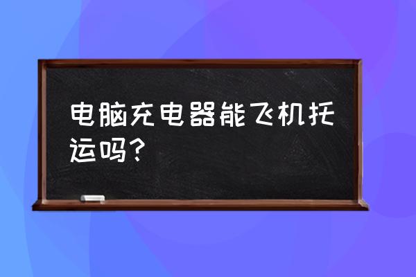 游戏本的电源适配器可以托运吗 电脑充电器能飞机托运吗? 游戏本的电源适配器可以托运吗 电脑充电器能飞机托运吗?