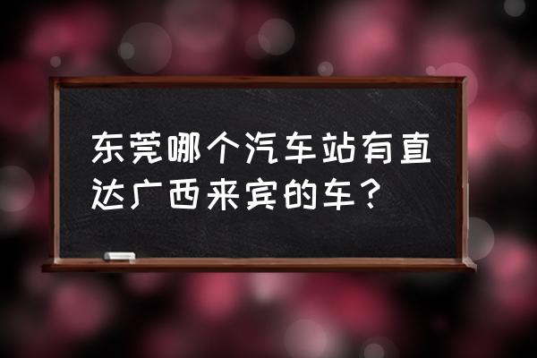 石龙到来宾的汽车几点 东莞哪个汽车站有直达广西来宾的车? 石龙到来宾的汽车几点 东莞哪个汽车站有直达广西来宾的车?