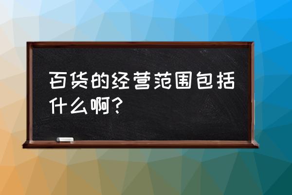 百货零售业有原材料吗 百货的经营范围包括什么啊？