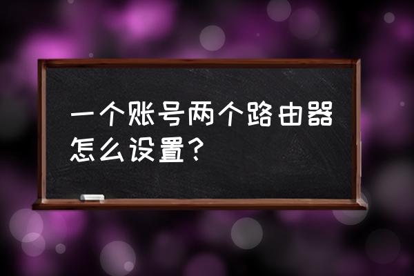 一个账号如何用两个路由器 一个账号两个路由器怎么设置? 一个账号如何用两个路由器 一个账号两个路由器怎么设置?