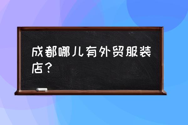 成都玉林卖衣服在哪儿 成都哪儿有外贸服装店? 成都玉林卖衣服在哪儿 成都哪儿有外贸服装店?