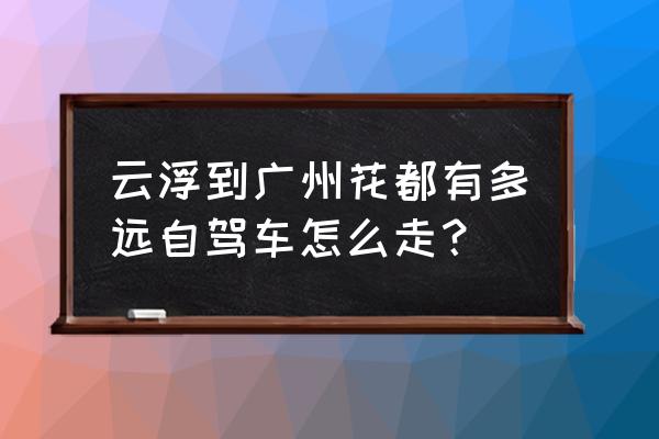 云浮开车到广州要多久 云浮到广州花都有多远自驾车怎么走？