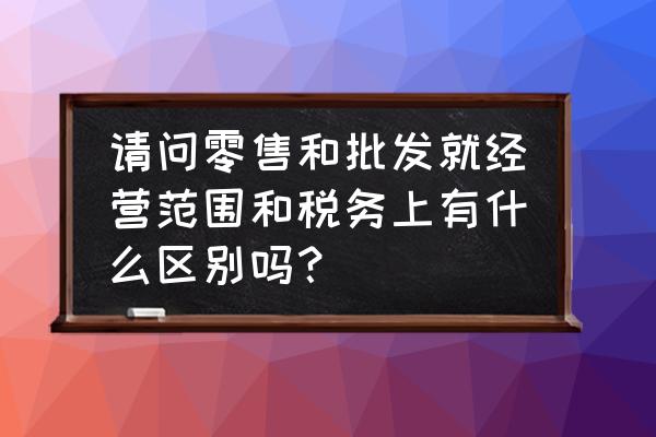 批发商和零售商都属于什么 请问零售和批发就经营范围和税务上有什么区别吗? 批发商和零售商都属于什么 请问零售和批发就经营范围和税务上有什么区别吗?