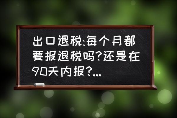 出口退税是不是每月申报 出口退税:每个月都要报退税吗?还是在90天内报?什么情况下一个月要申报多个批次?分批单在什么情况下开？