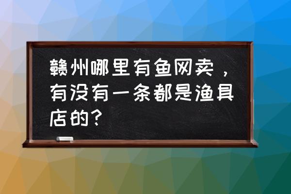 赣州市渔具批发市场在哪 赣州哪里有鱼网卖,有没有一条都是渔具店的? 赣州市渔具批发市场在哪 赣州哪里有鱼网卖,有没有一条都是渔具店的?