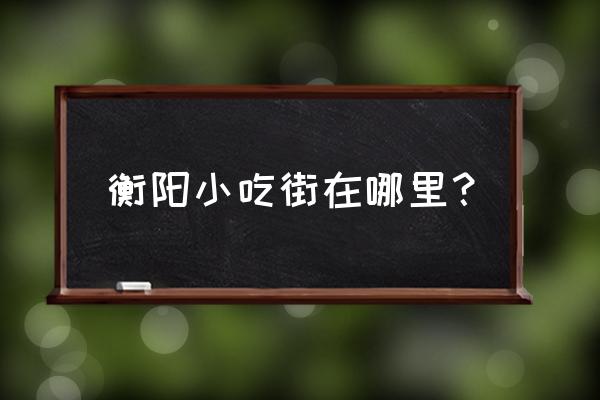 衡阳市小吃街在哪里 衡阳小吃街在哪里? 衡阳市小吃街在哪里 衡阳小吃街在哪里?