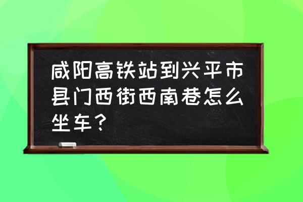 咸阳到兴平的车最早几点 咸阳高铁站到兴平市县门西街西南巷怎么坐车？