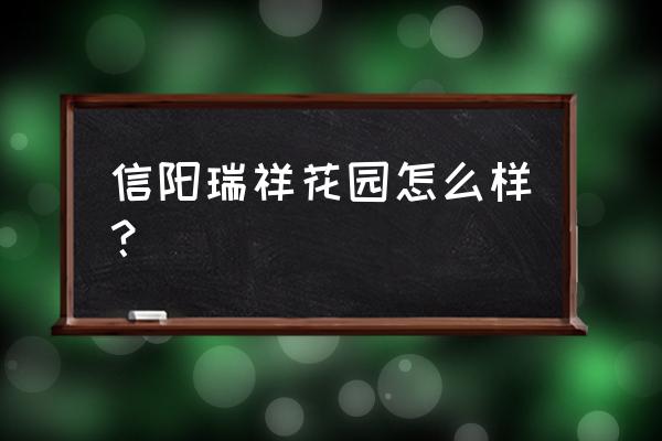 聊城瑞祥花园房子怎么样 信阳瑞祥花园怎么样？