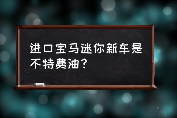 宝马mini是进口车吗 进口宝马迷你新车是不特费油? 宝马mini是进口车吗 进口宝马迷你新车是不特费油?