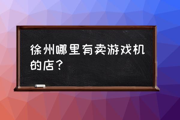 玩射击游戏的游戏机在哪里买 徐州哪里有卖游戏机的店？