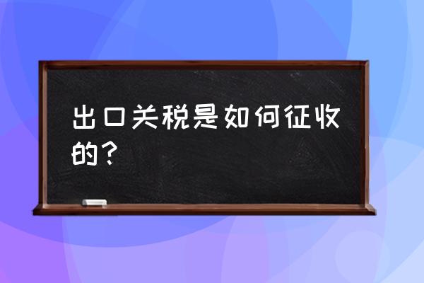 出口货物要征收关税吗 出口关税是如何征收的？