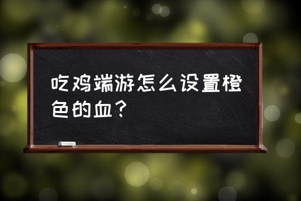 端游绝地求生怎么调血的颜色 吃鸡端游怎么设置橙色的血? 端游绝地求生怎么调血的颜色 吃鸡端游怎么设置橙色的血?
