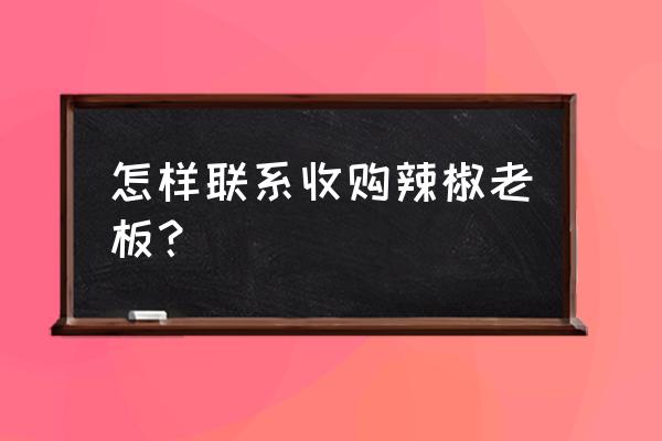 哪里有辣椒加工厂收购线椒 怎样联系收购辣椒老板? 哪里有辣椒加工厂收购线椒 怎样联系收购辣椒老板?