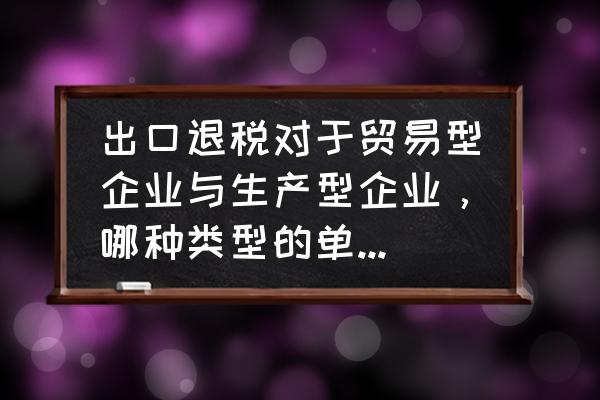 厂家和贸易商出口退税哪个多 出口退税对于贸易型企业与生产型企业，哪种类型的单位比较合算？举例说明一下？