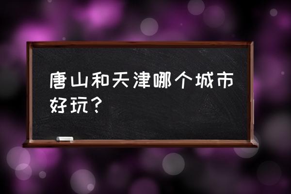 天津滨海新区和唐山哪个好 唐山和天津哪个城市好玩？