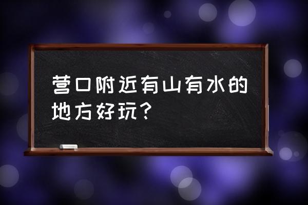 五一期间营口有哪些景点 营口附近有山有水的地方好玩？