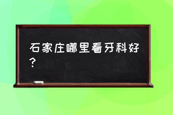 石家庄哪里看牙最好 石家庄哪里看牙科好？