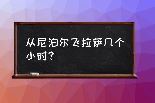 尼泊尔到拉萨怎么会 从尼泊尔飞拉萨几个小时？