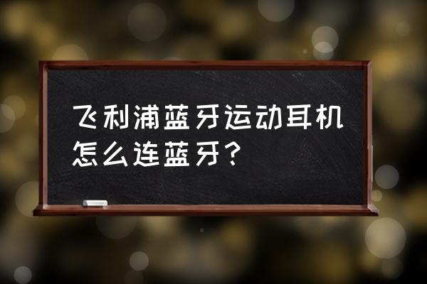 如何打开飞利浦耳机的蓝牙 飞利浦蓝牙运动耳机怎么连蓝牙? 如何打开飞利浦耳机的蓝牙 飞利浦蓝牙运动耳机怎么连蓝牙?