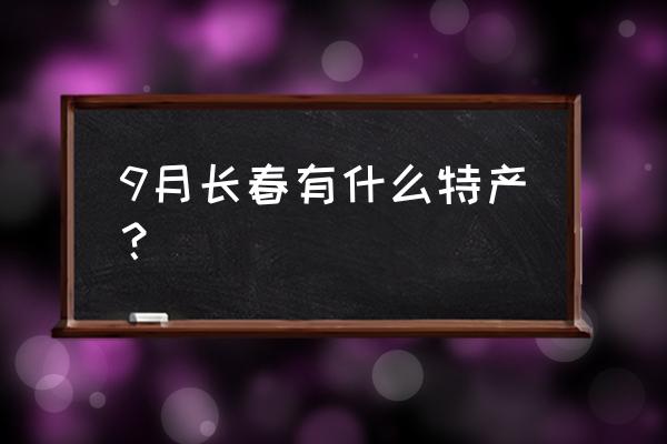 长春鼎丰真什么好吃 9月长春有什么特产? 长春鼎丰真什么好吃 9月长春有什么特产?