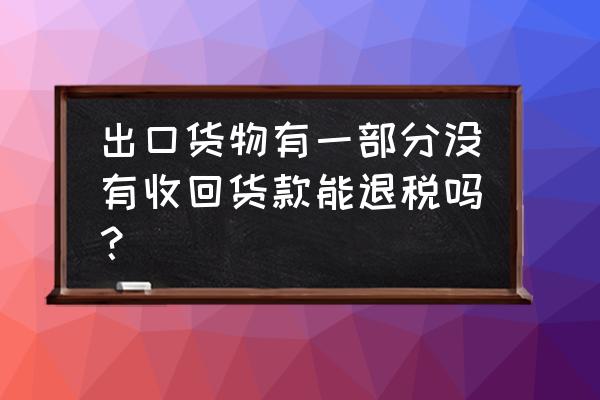 出口退税一定要收款吗 出口货物有一部分没有收回货款能退税吗？