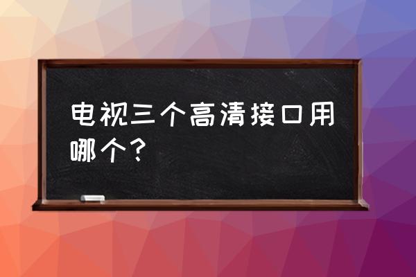 电视上的高清接口哪个比较合适 电视三个高清接口用哪个? 电视上的高清接口哪个比较合适 电视三个高清接口用哪个?