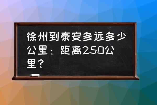 徐州开车到泰山要几个小时 徐州到泰安多远多少公里：距离250公里？