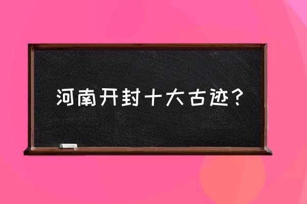 开封景区第一是哪 河南开封十大古迹? 开封景区第一是哪 河南开封十大古迹?