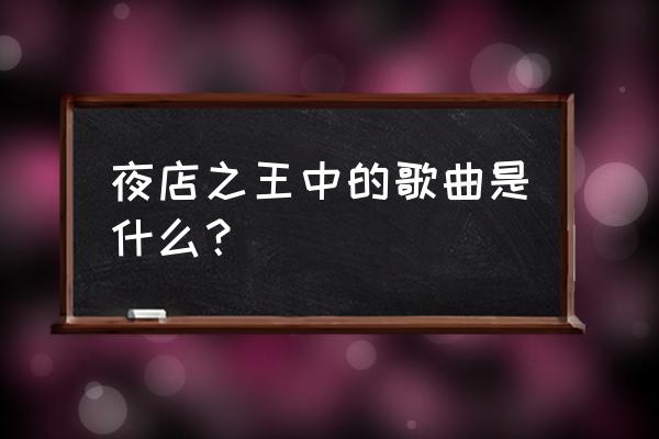 谁是夜店之王是什么歌曲名字 夜店之王中的歌曲是什么？