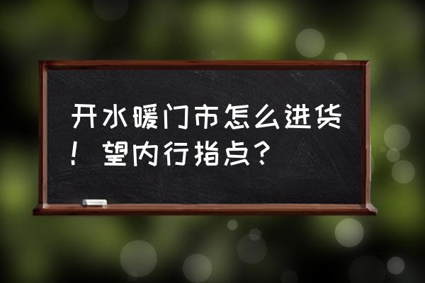慈溪水暖批发市场在哪里 开水暖门市怎么进货!望内行指点? 慈溪水暖批发市场在哪里 开水暖门市怎么进货!望内行指点?