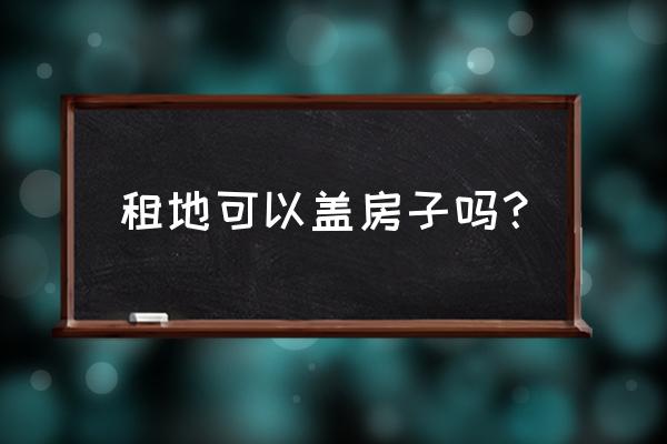 租赁多少土地就可以建房子 租地可以盖房子吗? 租赁多少土地就可以建房子 租地可以盖房子吗?