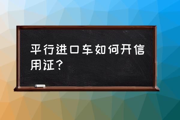 进口车开证是什么意思 平行进口车如何开信用证？