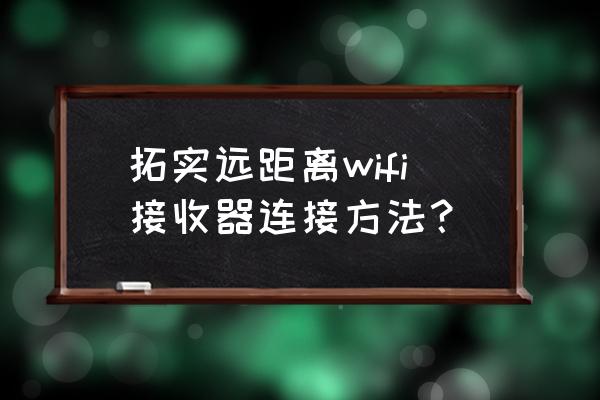 大功率无线网卡怎么用 拓实远距离wifi接收器连接方法？