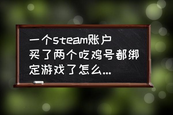 绝地求生一个steam能买几个 一个steam账户买了两个吃鸡号都绑定游戏了怎么可以佣另一个号？