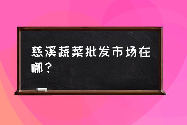 慈溪市哪里有蔬菜批发市场 慈溪蔬菜批发市场在哪? 慈溪市哪里有蔬菜批发市场 慈溪蔬菜批发市场在哪?
