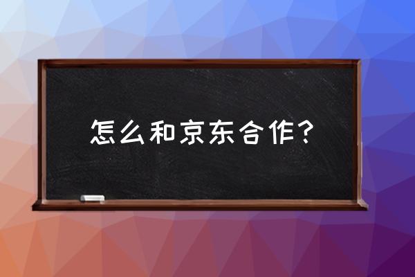 如何与京东新零售合作 怎么和京东合作? 如何与京东新零售合作 怎么和京东合作?